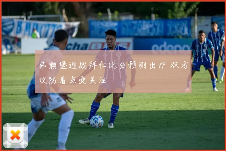 弗赖堡迎战拜仁比分预测出炉 双方攻防看点受关注