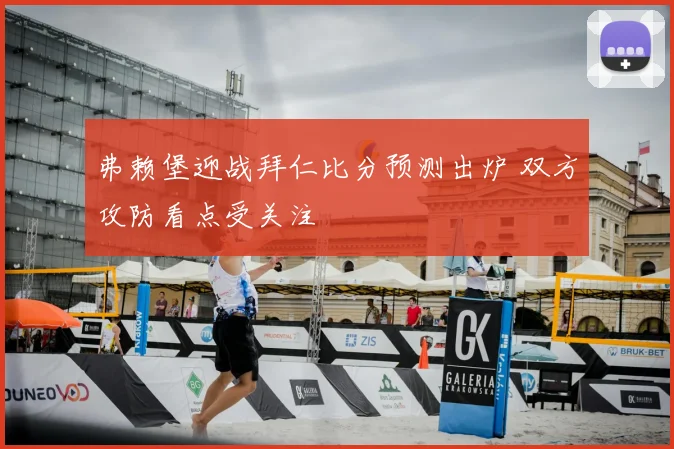 弗赖堡迎战拜仁比分预测出炉 双方攻防看点受关注