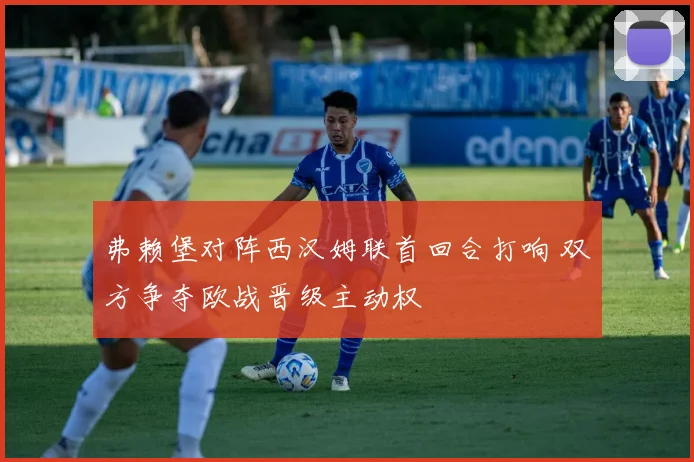 弗赖堡对阵西汉姆联首回合打响 双方争夺欧战晋级主动权
