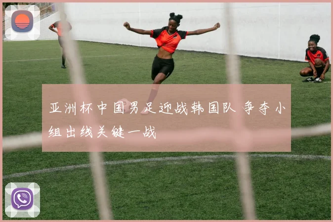 亚洲杯中国男足迎战韩国队 争夺小组出线关键一战