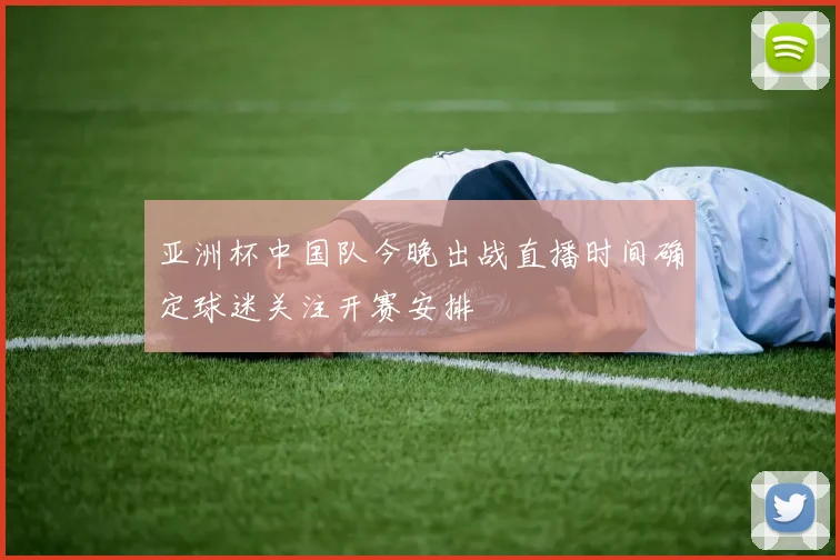 亚洲杯中国队今晚出战直播时间确定球迷关注开赛安排