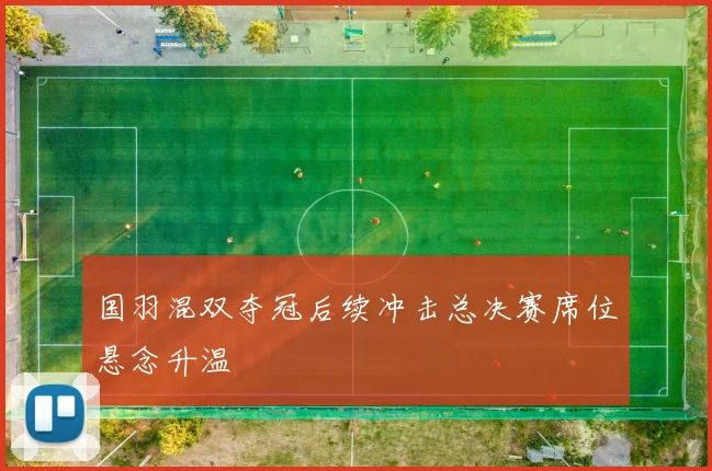 国羽混双夺冠后续冲击总决赛席位悬念升温